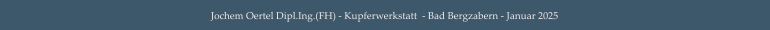Jochem Oertel Dipl.Ing.(FH) - Kupferwerkstatt  - Bad Bergzabern - Januar 2025